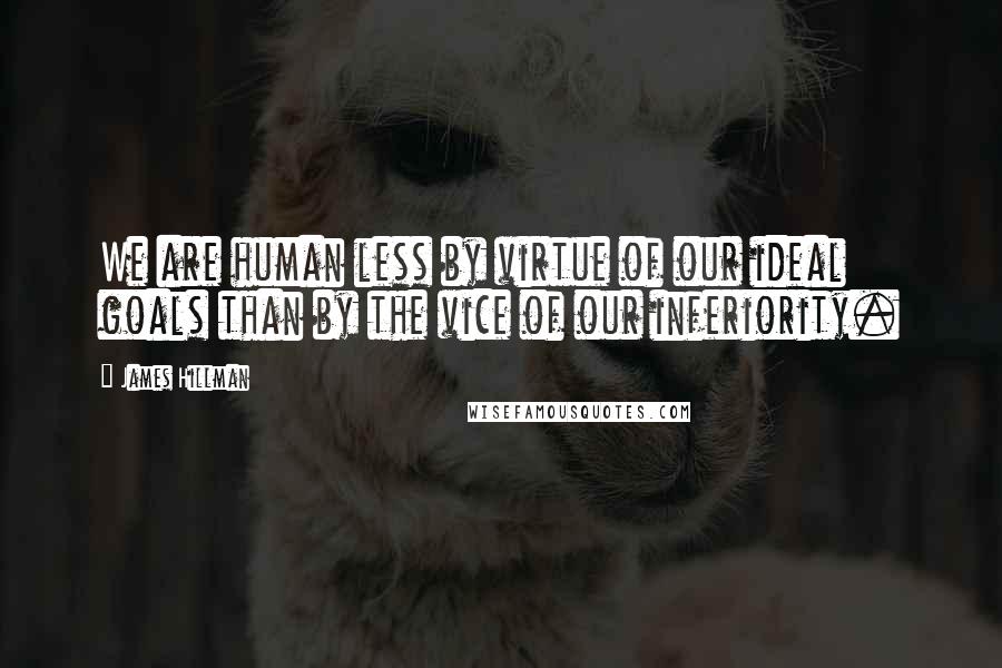 James Hillman Quotes: We are human less by virtue of our ideal goals than by the vice of our inferiority.