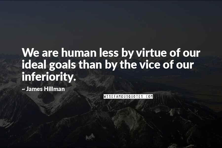 James Hillman Quotes: We are human less by virtue of our ideal goals than by the vice of our inferiority.