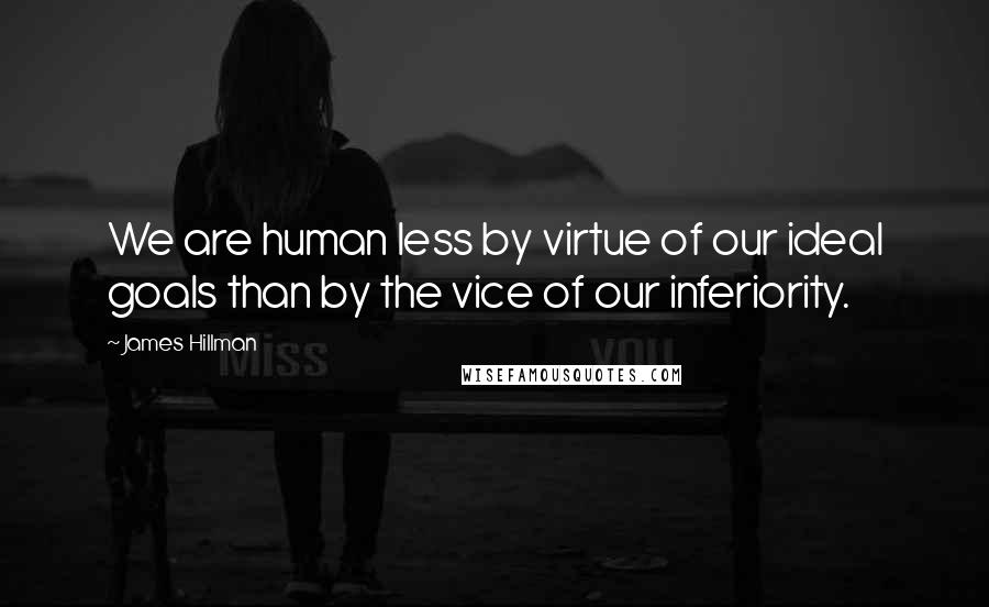 James Hillman Quotes: We are human less by virtue of our ideal goals than by the vice of our inferiority.