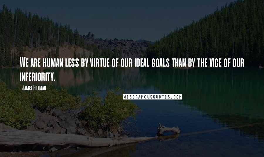 James Hillman Quotes: We are human less by virtue of our ideal goals than by the vice of our inferiority.