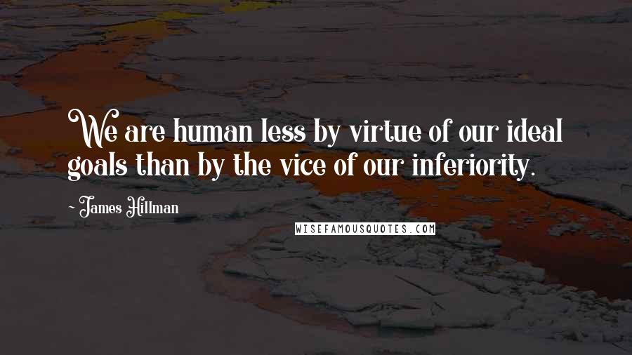 James Hillman Quotes: We are human less by virtue of our ideal goals than by the vice of our inferiority.