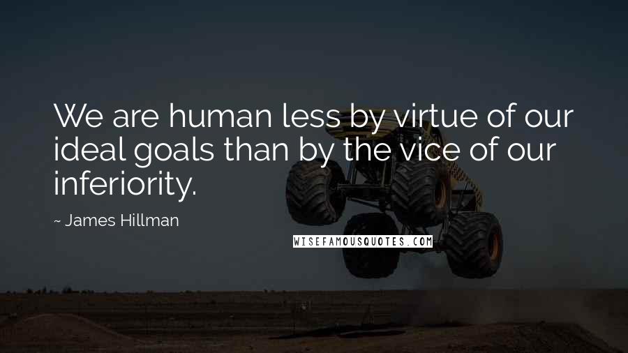 James Hillman Quotes: We are human less by virtue of our ideal goals than by the vice of our inferiority.