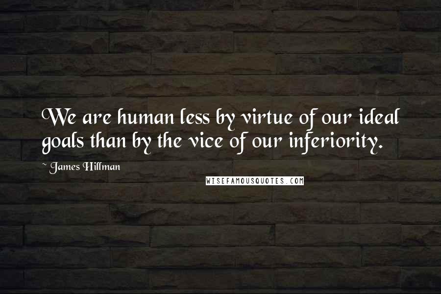 James Hillman Quotes: We are human less by virtue of our ideal goals than by the vice of our inferiority.