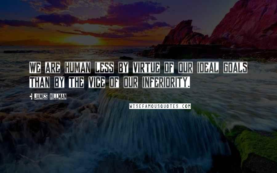 James Hillman Quotes: We are human less by virtue of our ideal goals than by the vice of our inferiority.