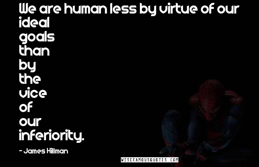 James Hillman Quotes: We are human less by virtue of our ideal goals than by the vice of our inferiority.
