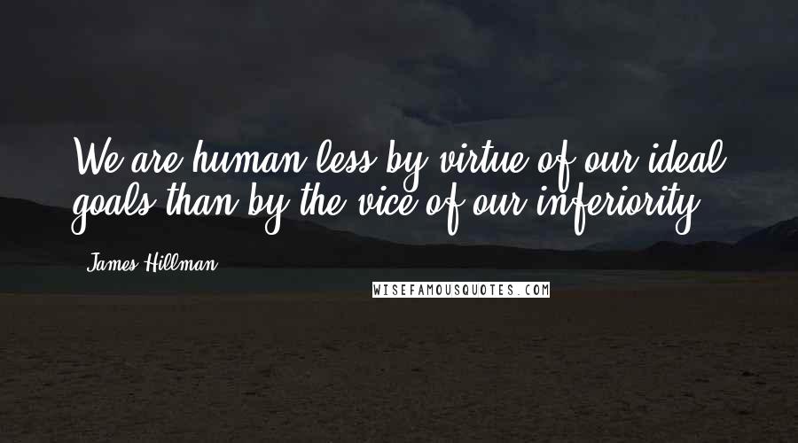 James Hillman Quotes: We are human less by virtue of our ideal goals than by the vice of our inferiority.