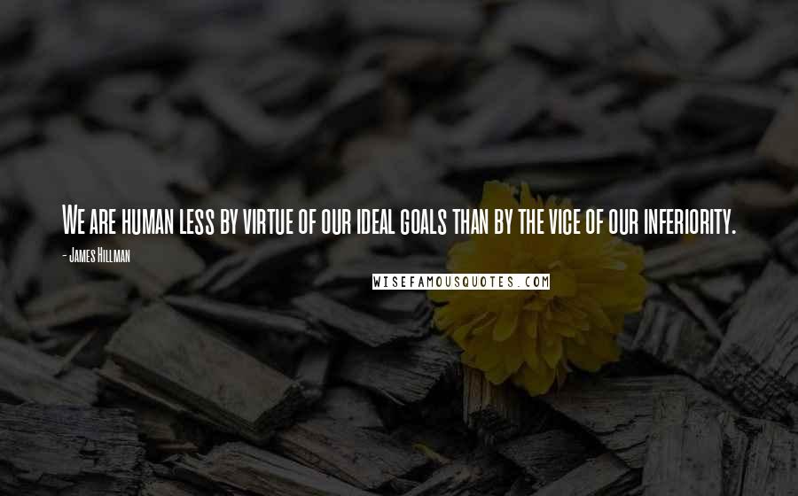 James Hillman Quotes: We are human less by virtue of our ideal goals than by the vice of our inferiority.