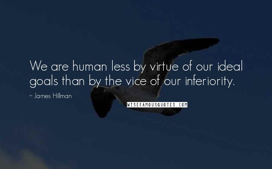 James Hillman Quotes: We are human less by virtue of our ideal goals than by the vice of our inferiority.