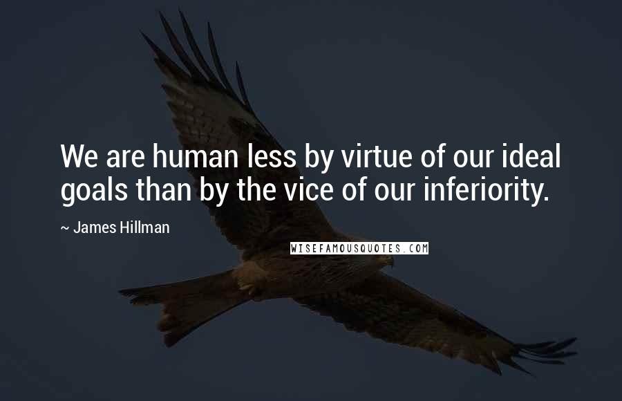James Hillman Quotes: We are human less by virtue of our ideal goals than by the vice of our inferiority.