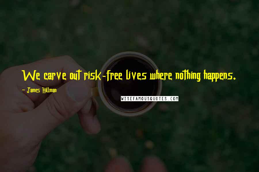 James Hillman Quotes: We carve out risk-free lives where nothing happens.