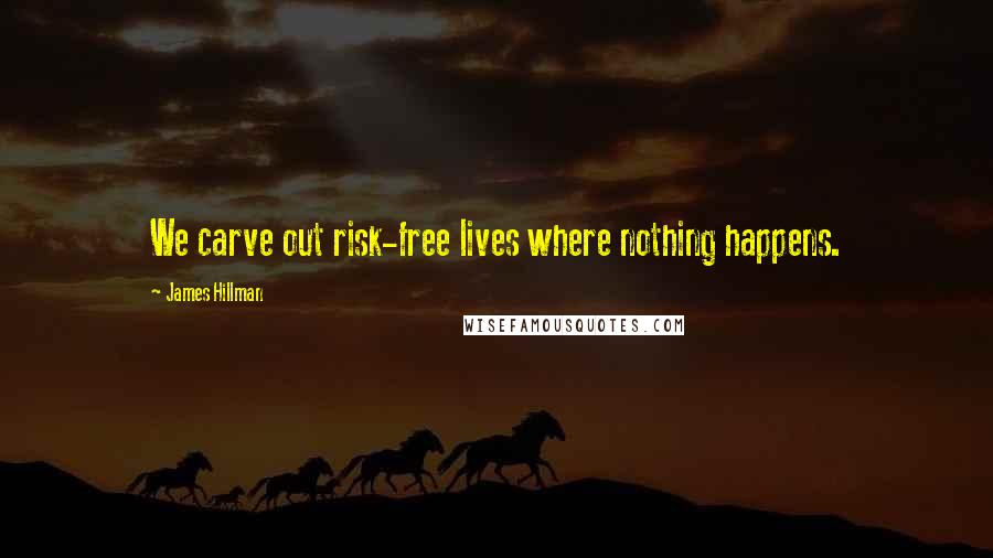 James Hillman Quotes: We carve out risk-free lives where nothing happens.