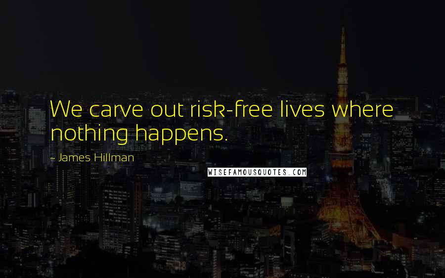 James Hillman Quotes: We carve out risk-free lives where nothing happens.