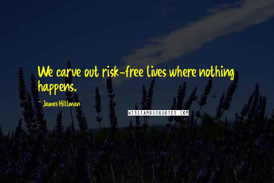James Hillman Quotes: We carve out risk-free lives where nothing happens.