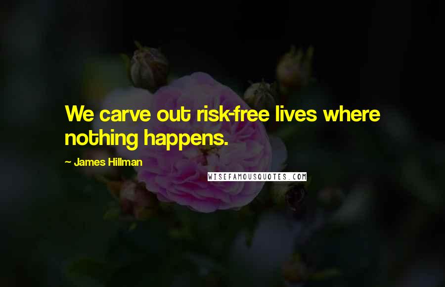 James Hillman Quotes: We carve out risk-free lives where nothing happens.