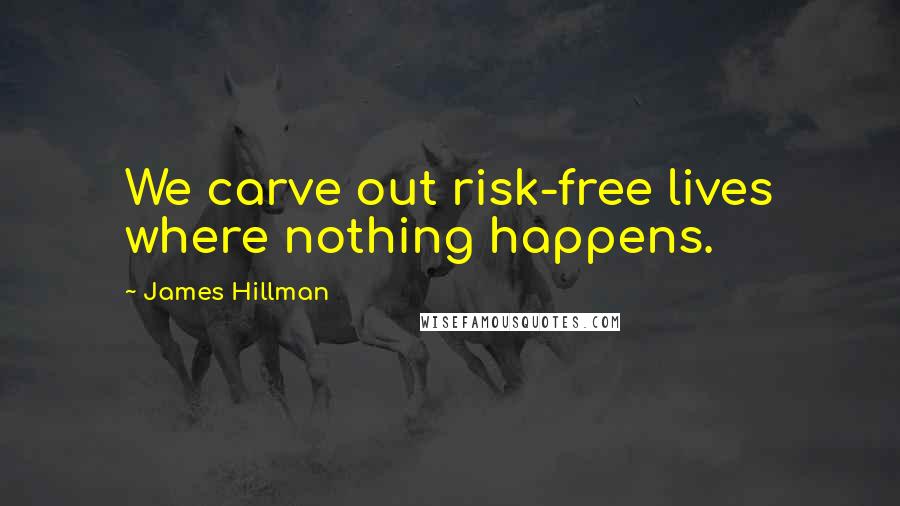 James Hillman Quotes: We carve out risk-free lives where nothing happens.