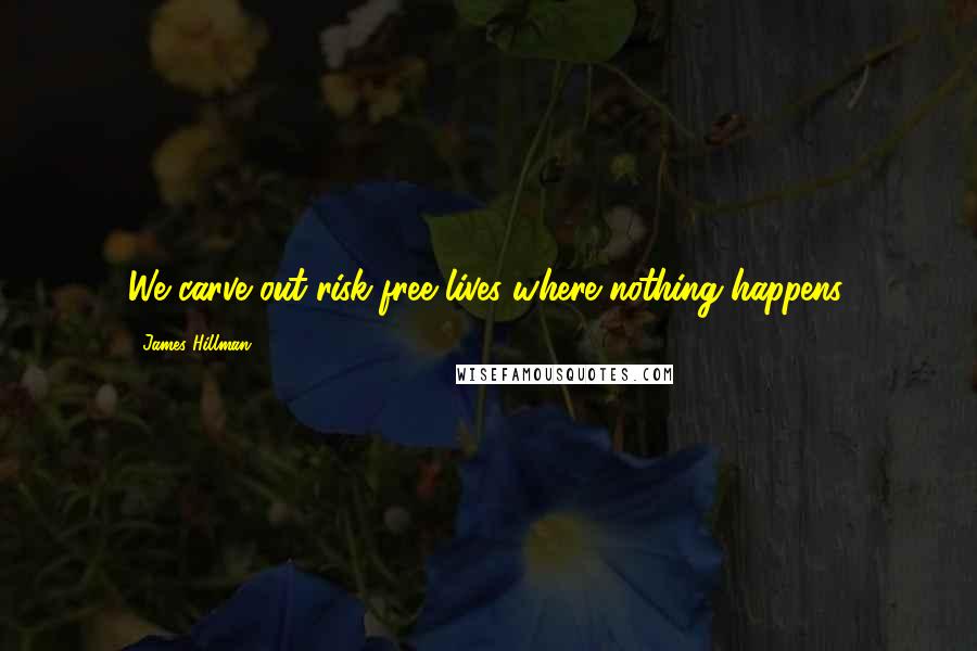 James Hillman Quotes: We carve out risk-free lives where nothing happens.