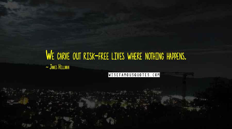 James Hillman Quotes: We carve out risk-free lives where nothing happens.