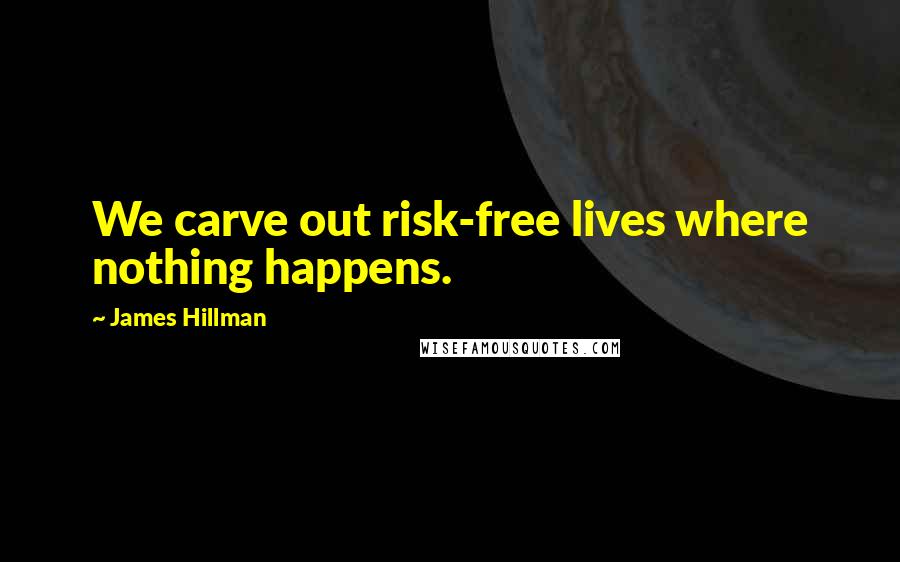 James Hillman Quotes: We carve out risk-free lives where nothing happens.