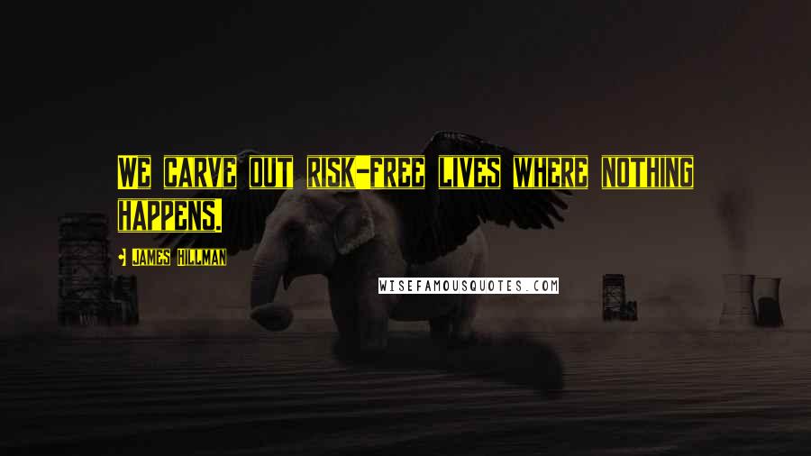 James Hillman Quotes: We carve out risk-free lives where nothing happens.