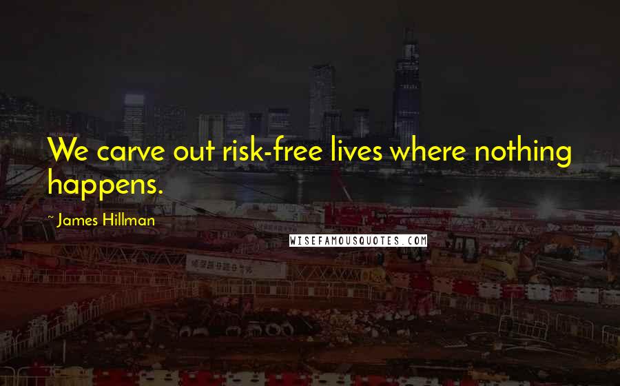 James Hillman Quotes: We carve out risk-free lives where nothing happens.