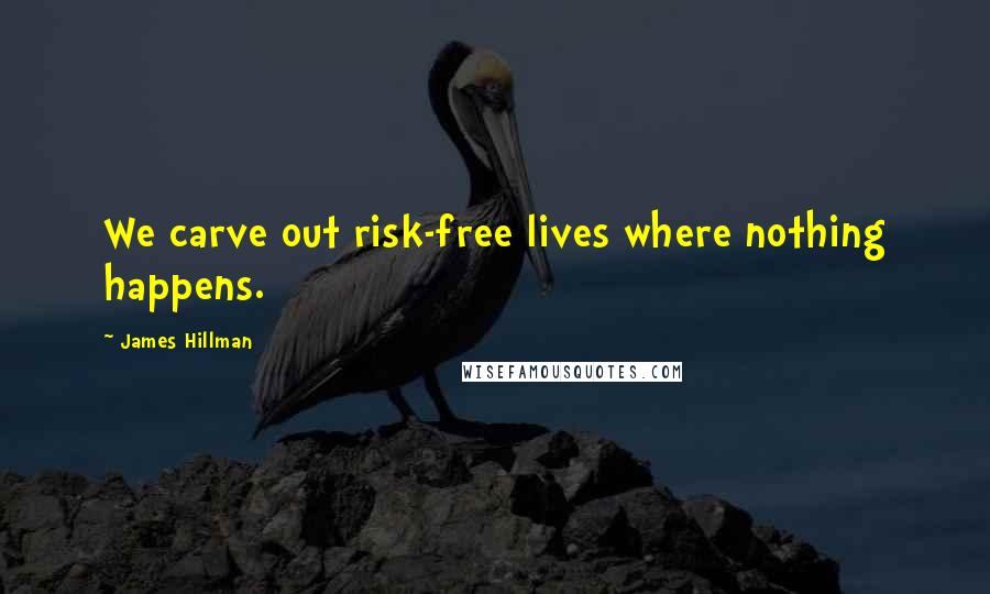 James Hillman Quotes: We carve out risk-free lives where nothing happens.