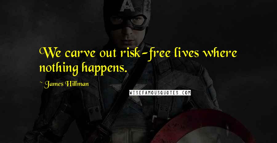 James Hillman Quotes: We carve out risk-free lives where nothing happens.