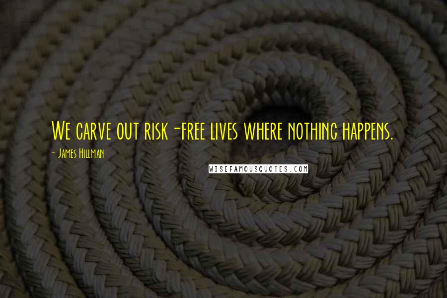 James Hillman Quotes: We carve out risk-free lives where nothing happens.