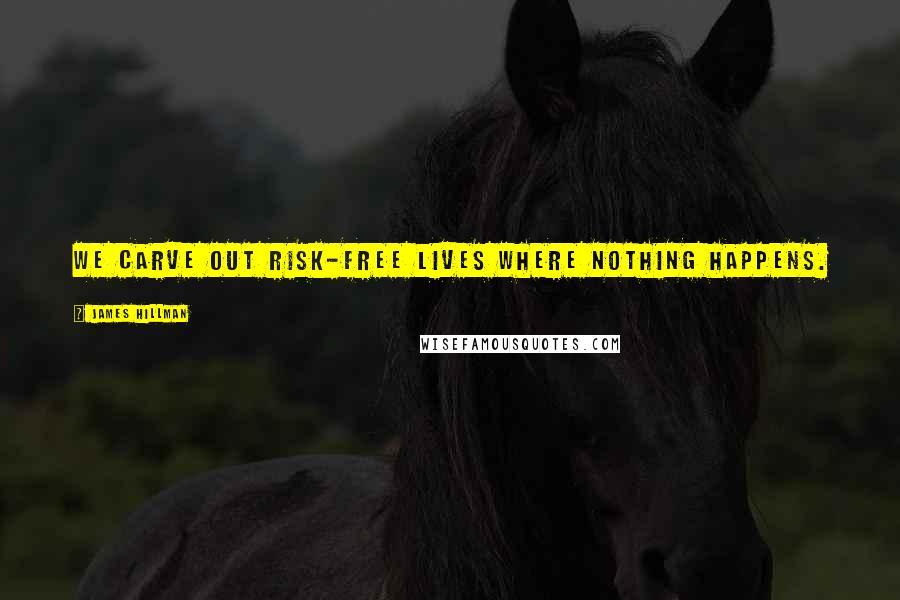 James Hillman Quotes: We carve out risk-free lives where nothing happens.