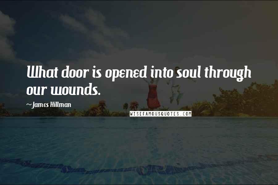 James Hillman Quotes: What door is opened into soul through our wounds.