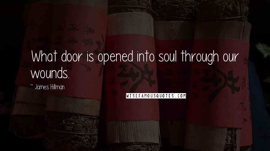 James Hillman Quotes: What door is opened into soul through our wounds.
