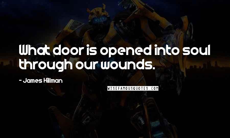 James Hillman Quotes: What door is opened into soul through our wounds.