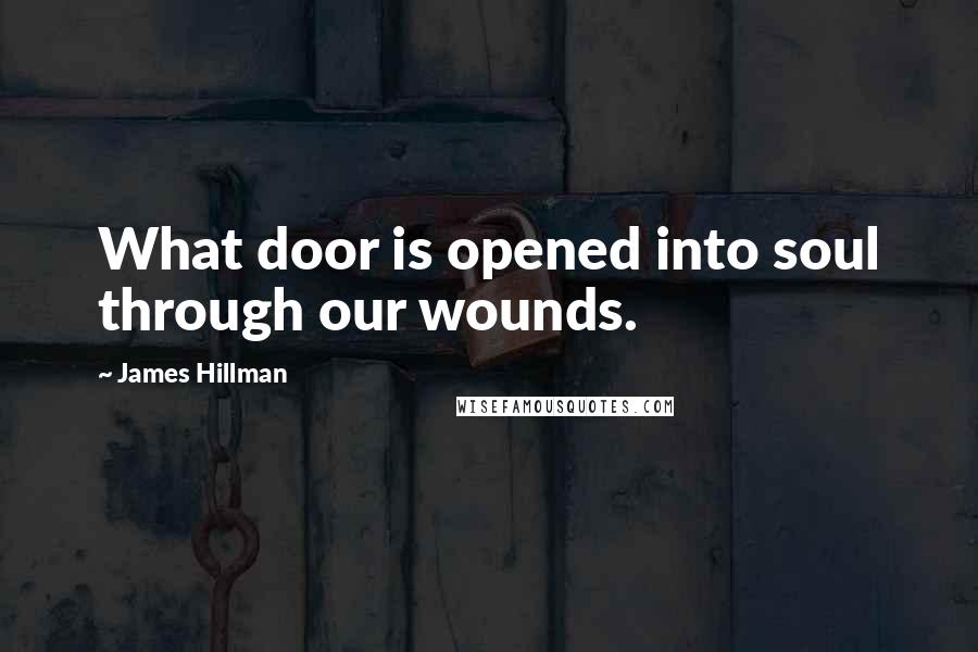 James Hillman Quotes: What door is opened into soul through our wounds.