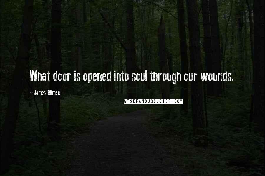James Hillman Quotes: What door is opened into soul through our wounds.