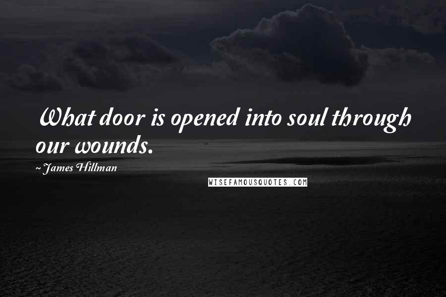 James Hillman Quotes: What door is opened into soul through our wounds.