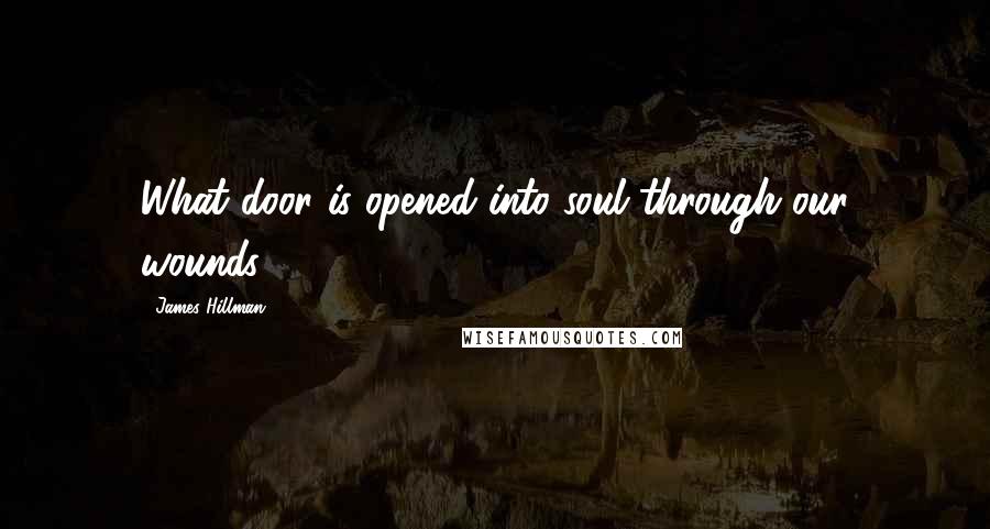 James Hillman Quotes: What door is opened into soul through our wounds.