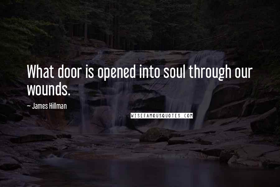 James Hillman Quotes: What door is opened into soul through our wounds.
