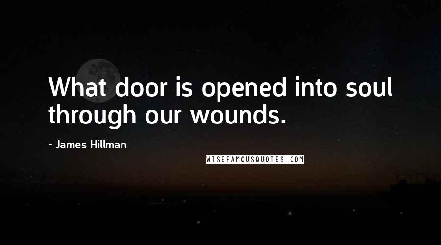 James Hillman Quotes: What door is opened into soul through our wounds.