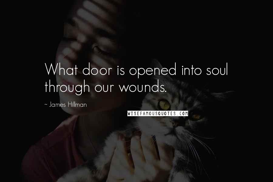 James Hillman Quotes: What door is opened into soul through our wounds.