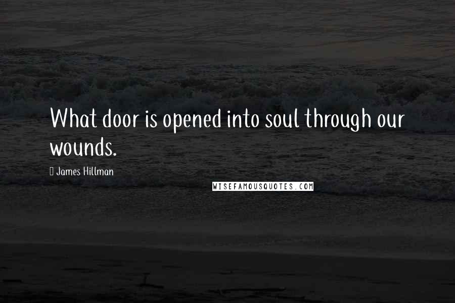 James Hillman Quotes: What door is opened into soul through our wounds.