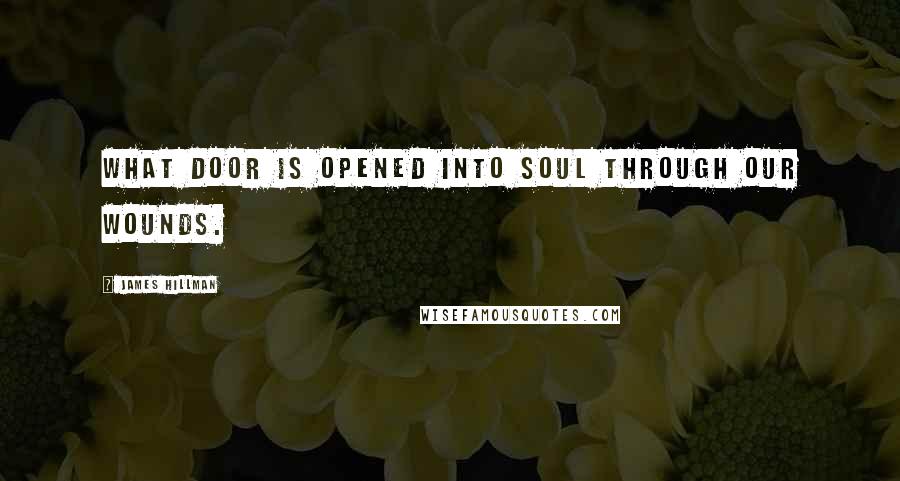 James Hillman Quotes: What door is opened into soul through our wounds.