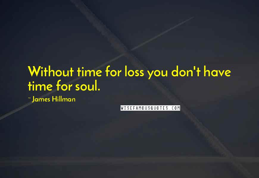 James Hillman Quotes: Without time for loss you don't have time for soul.