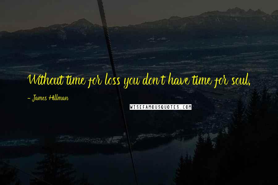 James Hillman Quotes: Without time for loss you don't have time for soul.