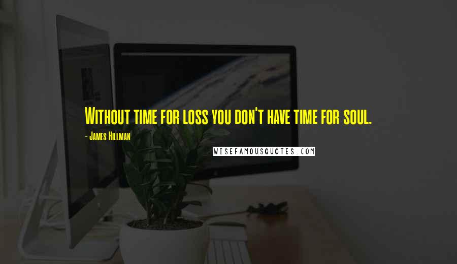 James Hillman Quotes: Without time for loss you don't have time for soul.