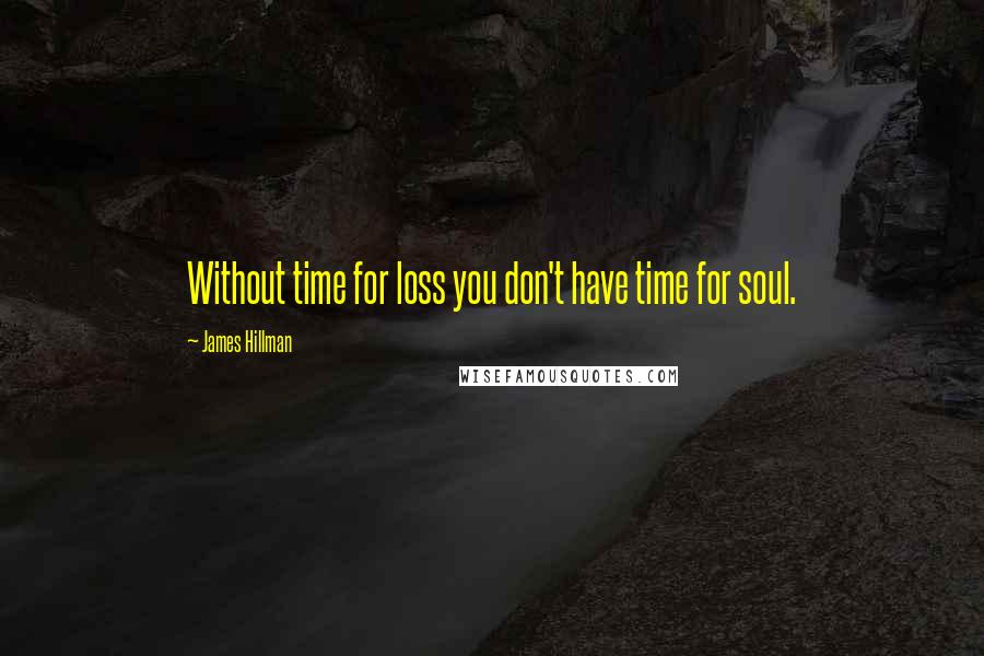 James Hillman Quotes: Without time for loss you don't have time for soul.