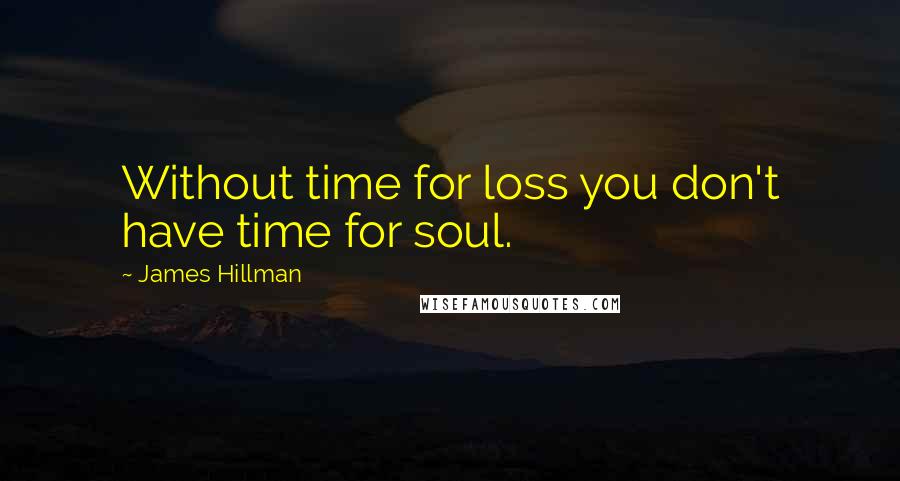 James Hillman Quotes: Without time for loss you don't have time for soul.