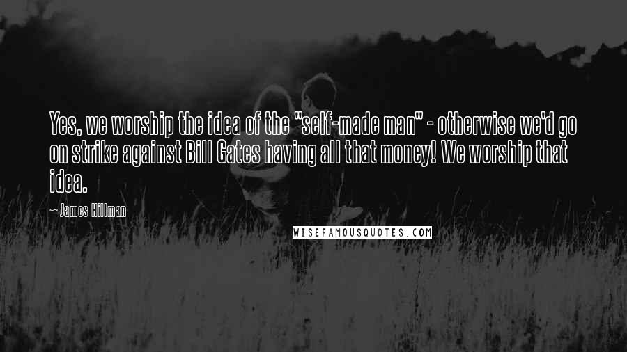 James Hillman Quotes: Yes, we worship the idea of the "self-made man" - otherwise we'd go on strike against Bill Gates having all that money! We worship that idea.