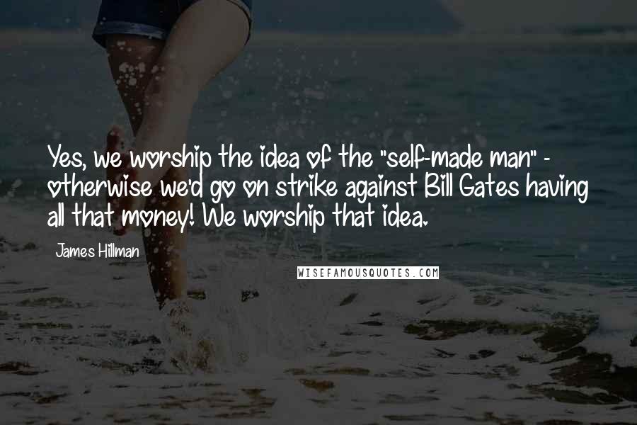 James Hillman Quotes: Yes, we worship the idea of the "self-made man" - otherwise we'd go on strike against Bill Gates having all that money! We worship that idea.