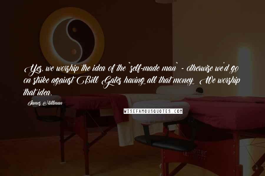 James Hillman Quotes: Yes, we worship the idea of the "self-made man" - otherwise we'd go on strike against Bill Gates having all that money! We worship that idea.