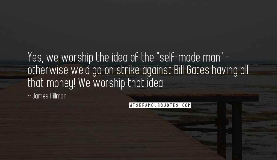 James Hillman Quotes: Yes, we worship the idea of the "self-made man" - otherwise we'd go on strike against Bill Gates having all that money! We worship that idea.