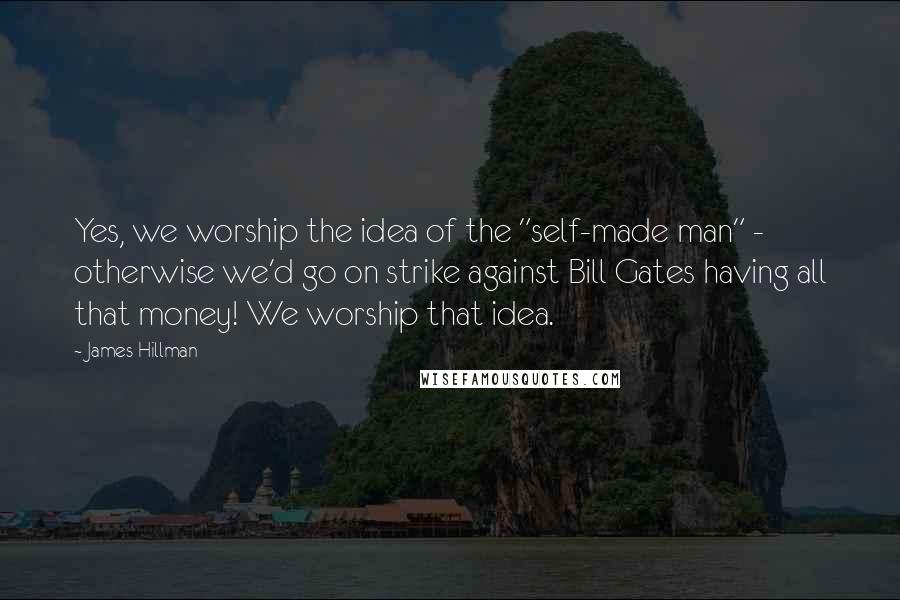 James Hillman Quotes: Yes, we worship the idea of the "self-made man" - otherwise we'd go on strike against Bill Gates having all that money! We worship that idea.